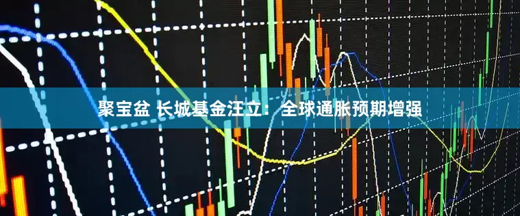 聚宝盆 长城基金汪立：全球通胀预期增强