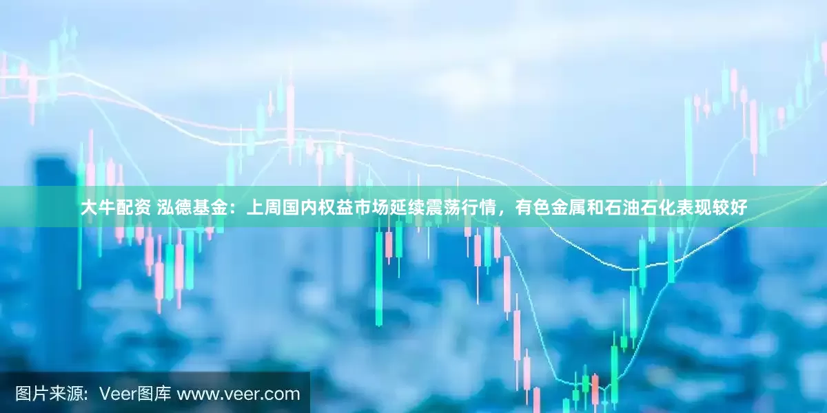 大牛配资 泓德基金：上周国内权益市场延续震荡行情，有色金属和石油石化表现较好