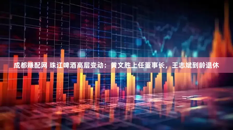 成都赚配网 珠江啤酒高层变动：黄文胜上任董事长，王志斌到龄退休