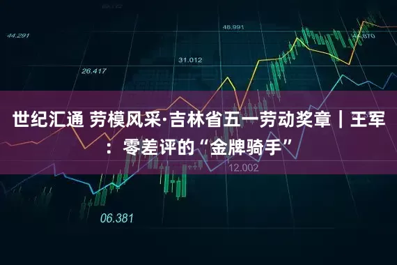 世纪汇通 劳模风采·吉林省五一劳动奖章｜王军：零差评的“金牌骑手”
