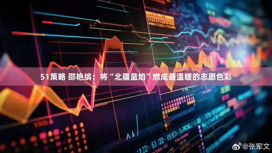 51策略 邵艳缤：将“北疆蓝焰”燃成最温暖的志愿色彩
