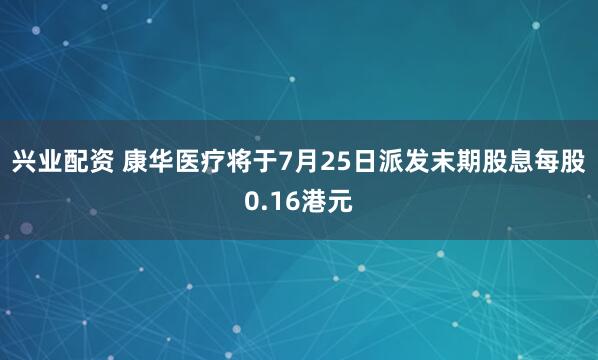 兴业配资 康华医疗将于7月25日派发末期股息每股0.16港元