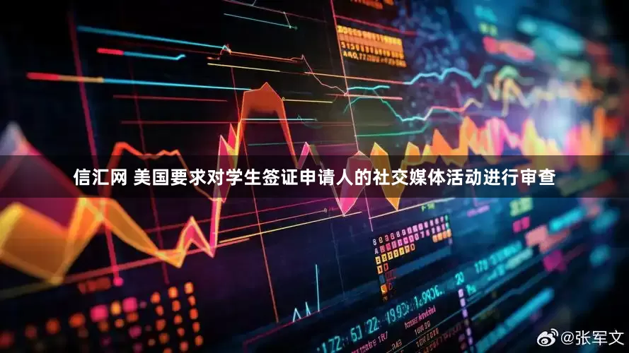 信汇网 美国要求对学生签证申请人的社交媒体活动进行审查