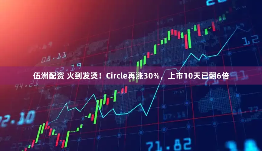 伍洲配资 火到发烫！Circle再涨30%，上市10天已翻6倍