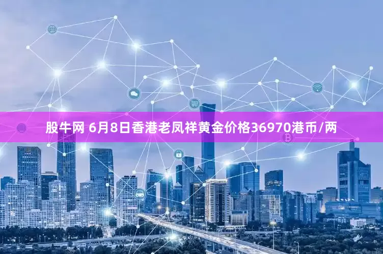 股牛网 6月8日香港老凤祥黄金价格36970港币/两