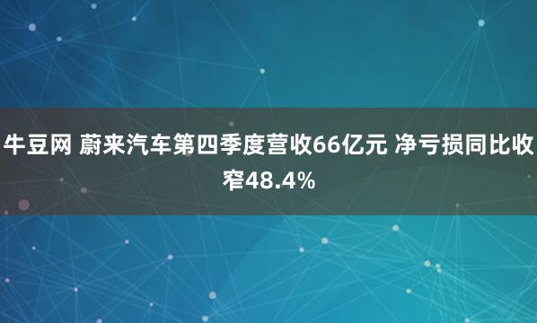 牛豆网 蔚来汽车第四季度营收66亿元 净亏损同比收窄48.4%