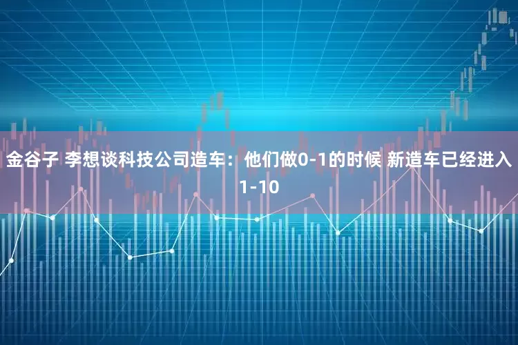金谷子 李想谈科技公司造车：他们做0-1的时候 新造车已经进入1-10