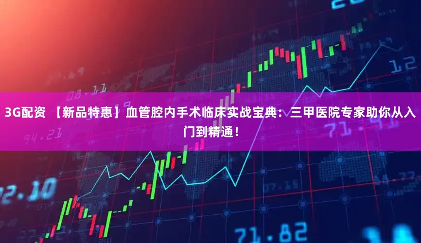 3G配资 【新品特惠】血管腔内手术临床实战宝典：三甲医院专家助你从入门到精通！