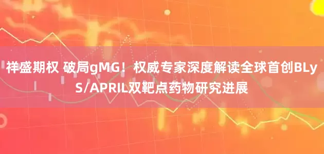 祥盛期权 破局gMG！权威专家深度解读全球首创BLyS/APRIL双靶点药物研究进展