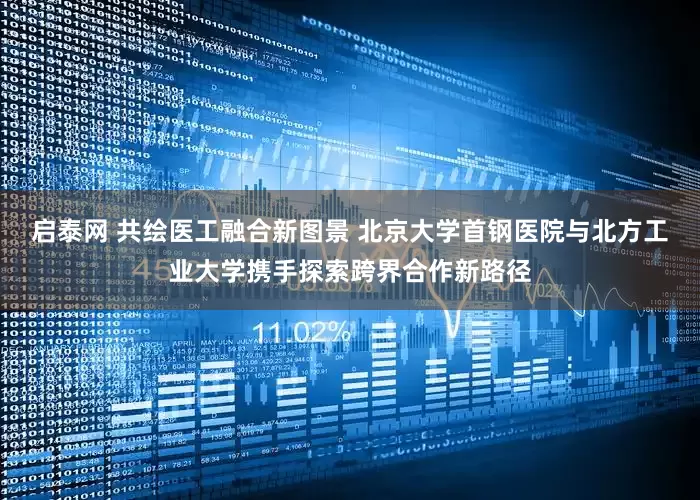 启泰网 共绘医工融合新图景 北京大学首钢医院与北方工业大学携手探索跨界合作新路径