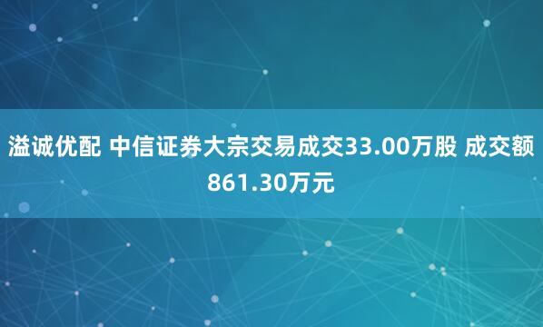 溢诚优配 中信证券大宗交易成交33.00万股 成交额861.30万元