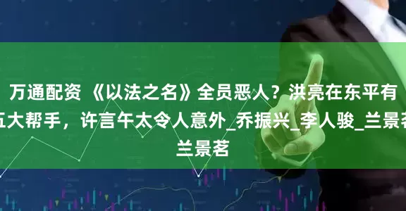 万通配资 《以法之名》全员恶人？洪亮在东平有五大帮手，许言午太令人意外_乔振兴_李人骏_兰景茗