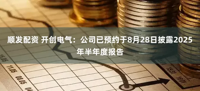 顺发配资 开创电气：公司已预约于8月28日披露2025年半年度报告