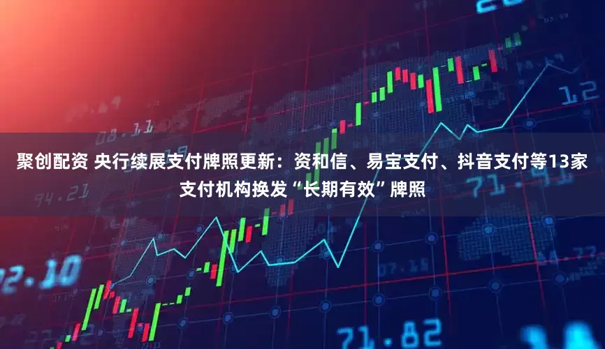 聚创配资 央行续展支付牌照更新：资和信、易宝支付、抖音支付等13家支付机构换发“长期有效”牌照