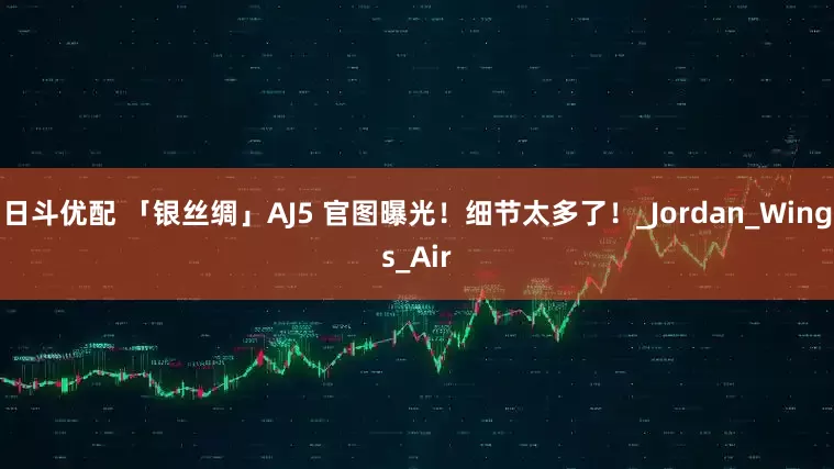 日斗优配 「银丝绸」AJ5 官图曝光！细节太多了！_Jordan_Wings_Air