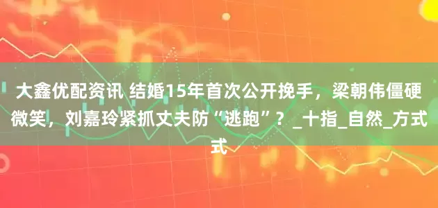 大鑫优配资讯 结婚15年首次公开挽手，梁朝伟僵硬微笑，刘嘉玲紧抓丈夫防“逃跑”？_十指_自然_方式