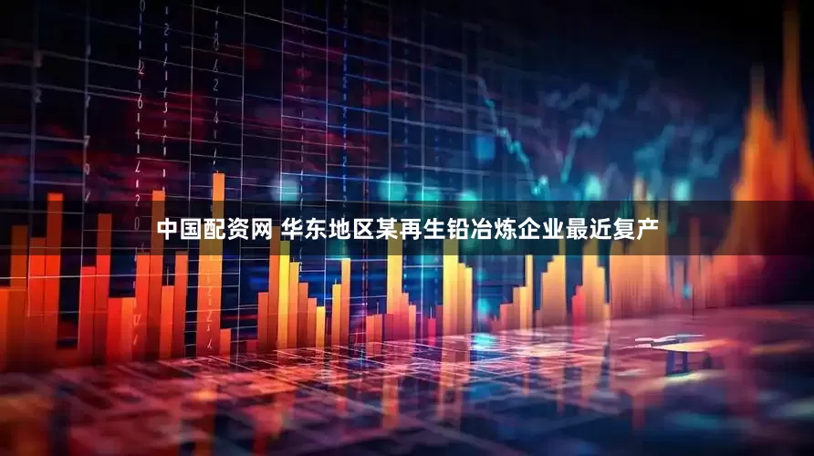 中国配资网 华东地区某再生铅冶炼企业最近复产