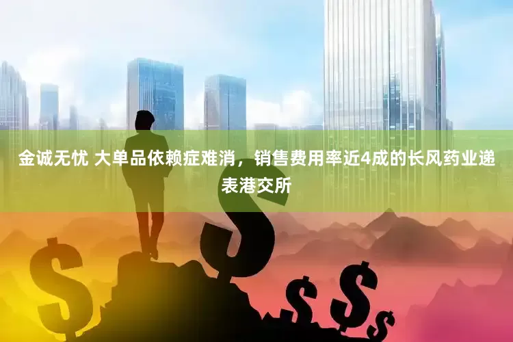 金诚无忧 大单品依赖症难消，销售费用率近4成的长风药业递表港交所