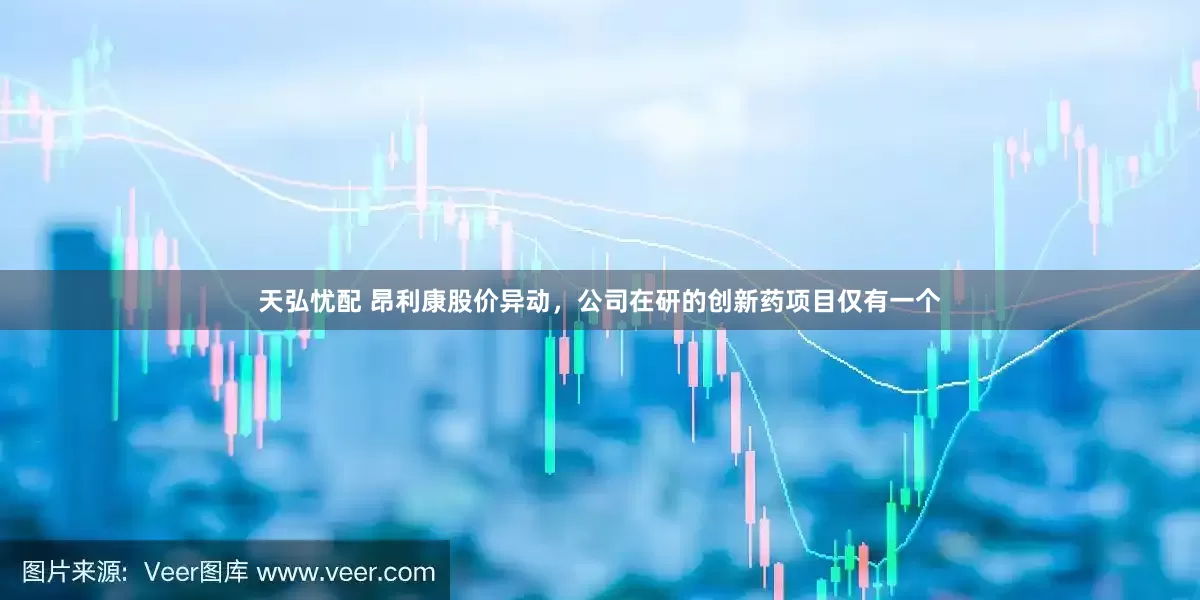 天弘忧配 昂利康股价异动，公司在研的创新药项目仅有一个