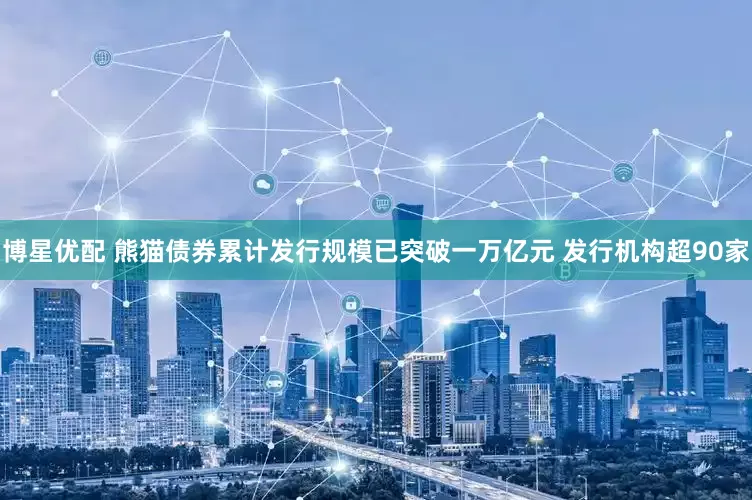 博星优配 熊猫债券累计发行规模已突破一万亿元 发行机构超90家