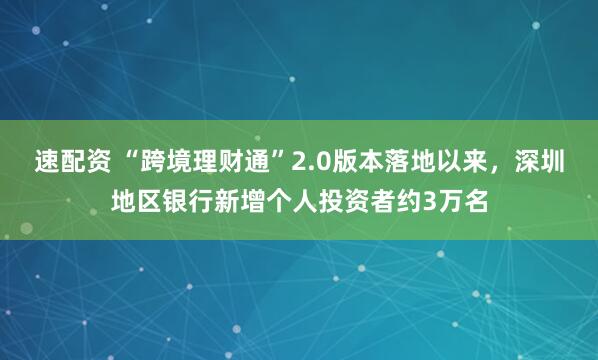 速配资 “跨境理财通”2.0版本落地以来，深圳地区银行新增个人投资者约3万名