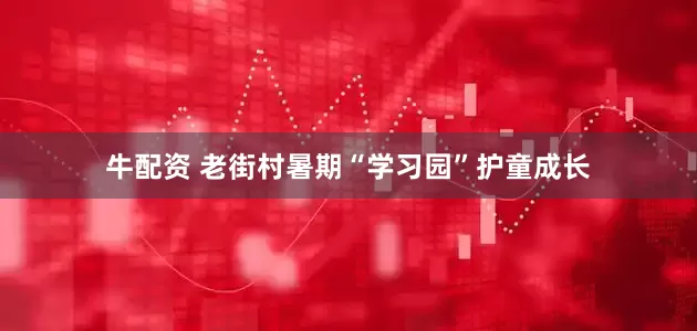 牛配资 老街村暑期“学习园”护童成长