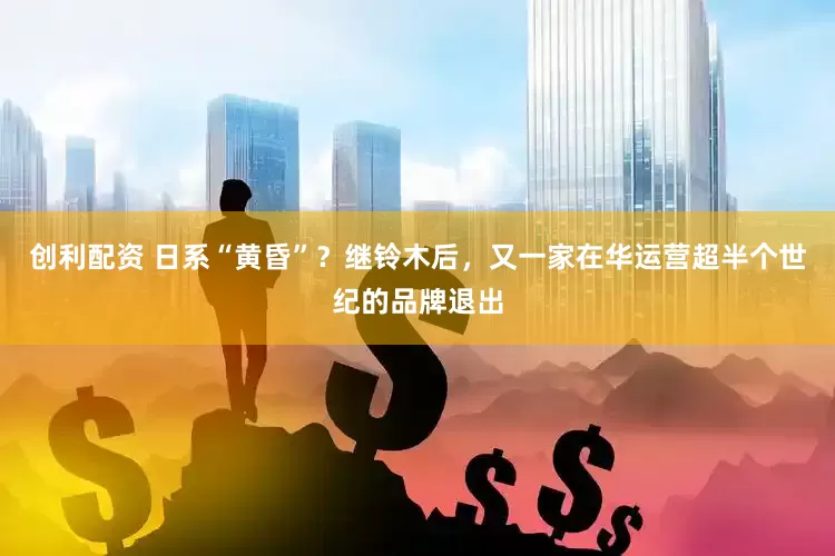 创利配资 日系“黄昏”？继铃木后，又一家在华运营超半个世纪的品牌退出
