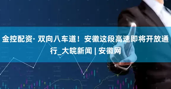 金控配资· 双向八车道！安徽这段高速即将开放通行_大皖新闻 | 安徽网