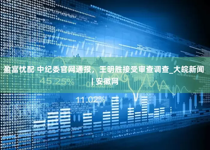 盈富忧配 中纪委官网通报，王明胜接受审查调查_大皖新闻 | 安徽网
