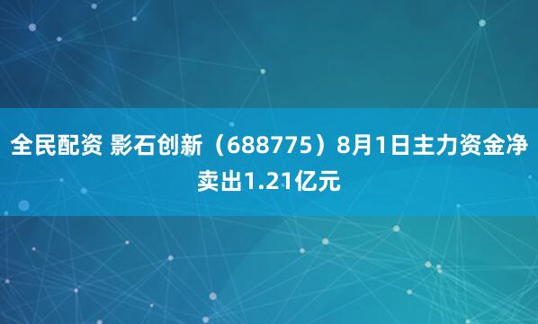 全民配资 影石创新（688775）8月1日主力资金净卖出1.21亿元