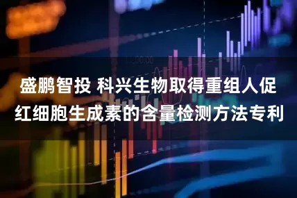 盛鹏智投 科兴生物取得重组人促红细胞生成素的含量检测方法专利