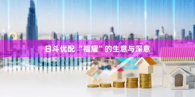 日斗优配 “福耀”的生意与深意