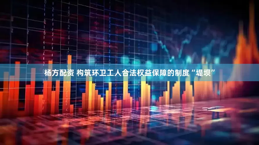 杨方配资 构筑环卫工人合法权益保障的制度“堤坝”