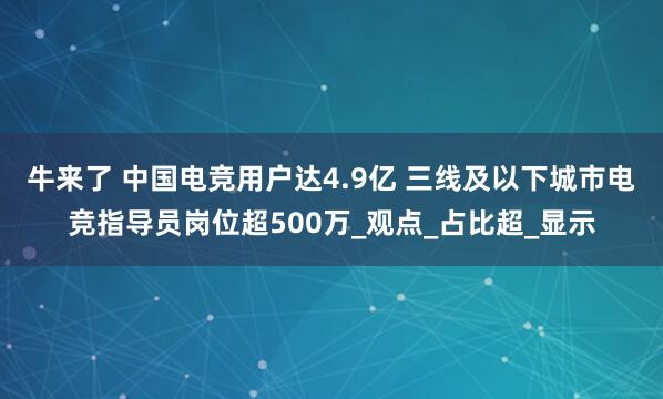 牛来了 中国电竞用户达4.9亿 三线及以下城市电竞指导员岗位超500万_观点_占比超_显示