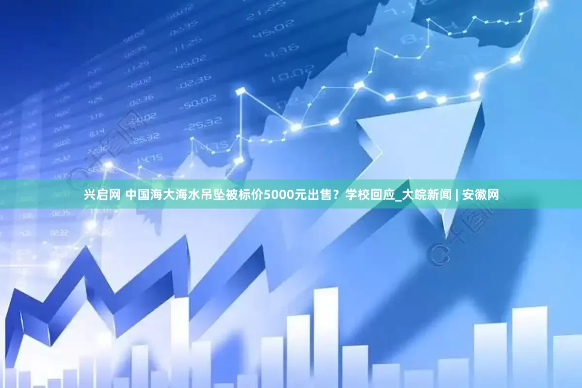 兴启网 中国海大海水吊坠被标价5000元出售？学校回应_大皖新闻 | 安徽网