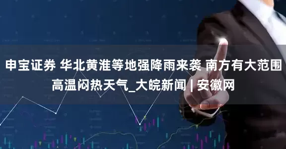 申宝证券 华北黄淮等地强降雨来袭 南方有大范围高温闷热天气_大皖新闻 | 安徽网