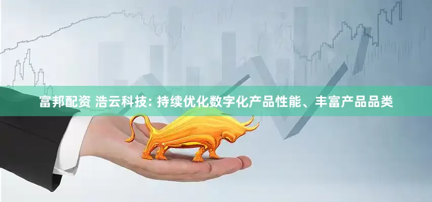 富邦配资 浩云科技: 持续优化数字化产品性能、丰富产品品类