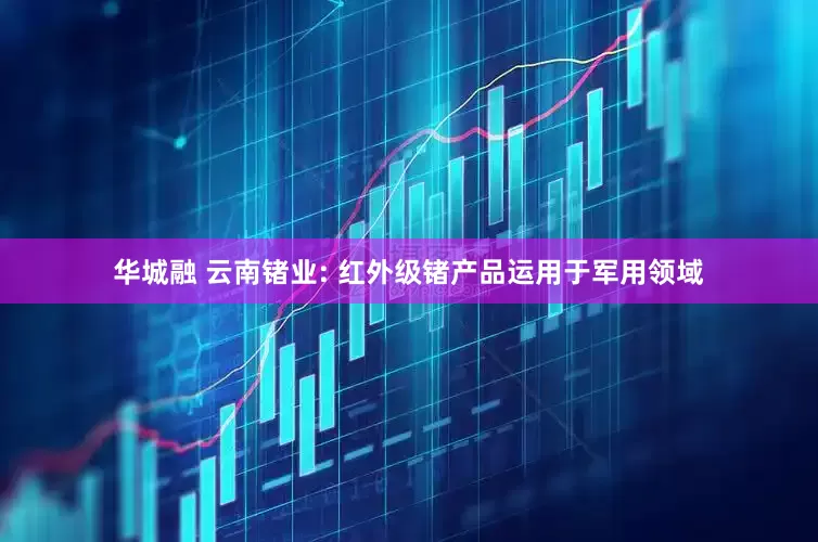 华城融 云南锗业: 红外级锗产品运用于军用领域