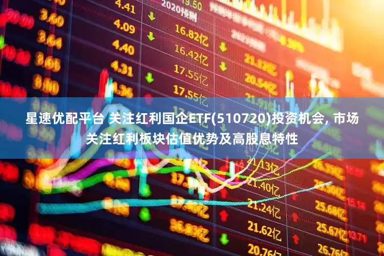星速优配平台 关注红利国企ETF(510720)投资机会, 市场关注红利板块估值优势及高股息特性