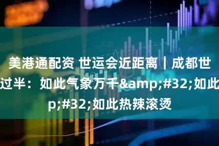 美港通配资 世运会近距离｜成都世运会赛程过半：如此气象万千&#32;如此热辣滚烫