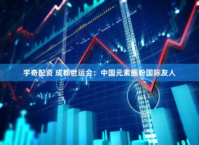 宇奇配资 成都世运会：中国元素圈粉国际友人