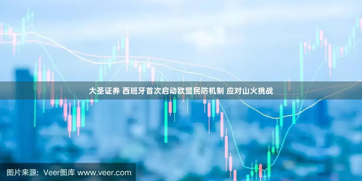 大圣证券 西班牙首次启动欧盟民防机制 应对山火挑战
