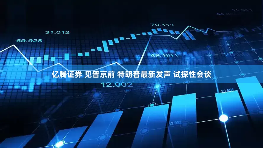 亿腾证券 见普京前 特朗普最新发声 试探性会谈