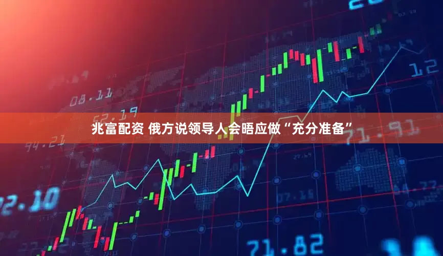 兆富配资 俄方说领导人会晤应做“充分准备”