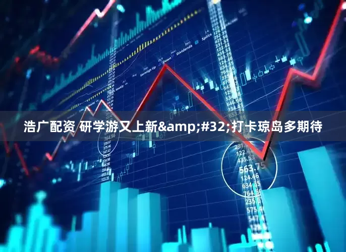 浩广配资 研学游又上新&#32;打卡琼岛多期待