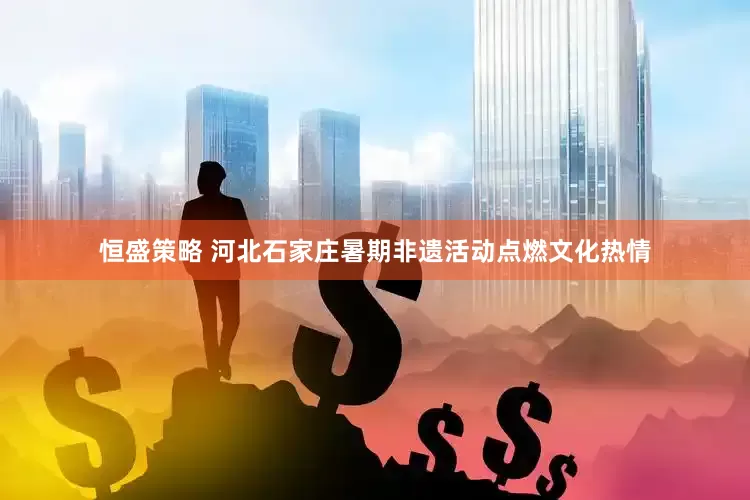 恒盛策略 河北石家庄暑期非遗活动点燃文化热情