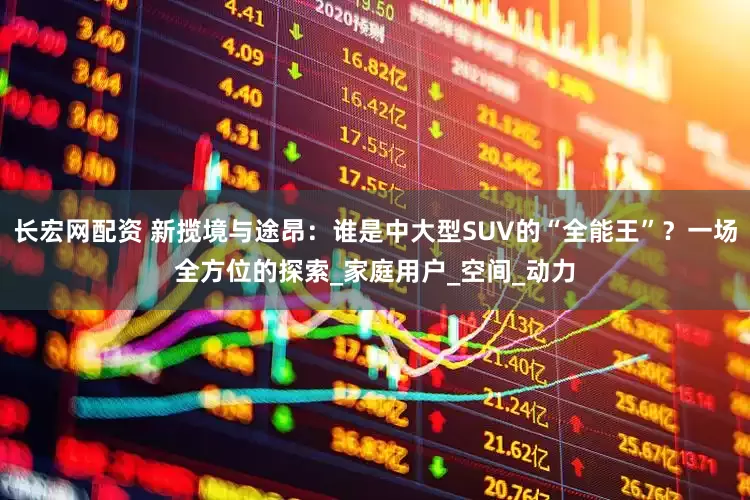 长宏网配资 新揽境与途昂：谁是中大型SUV的“全能王”？一场全方位的探索_家庭用户_空间_动力
