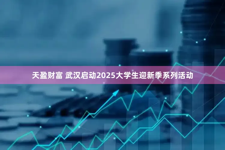 天盈财富 武汉启动2025大学生迎新季系列活动