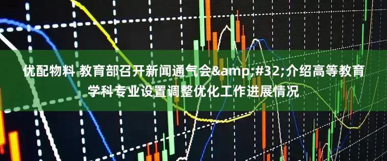 优配物料 教育部召开新闻通气会&#32;介绍高等教育学科专业设置调整优化工作进展情况