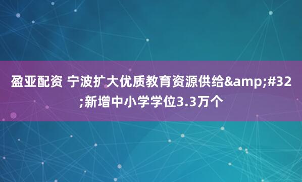 盈亚配资 宁波扩大优质教育资源供给&#32;新增中小学学位3.3万个